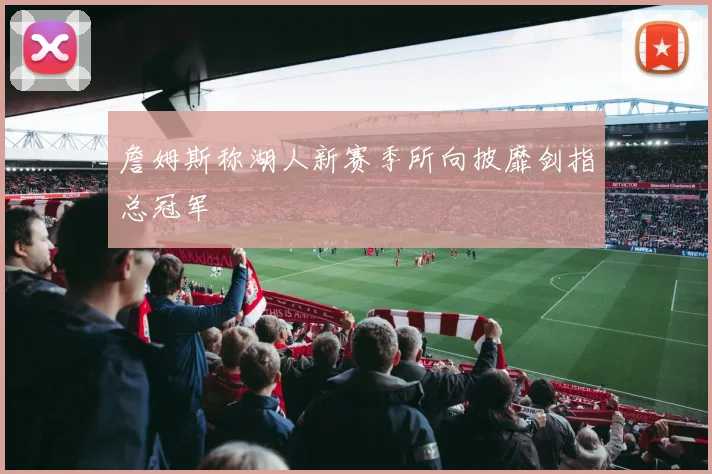 詹姆斯称湖人新赛季所向披靡剑指总冠军