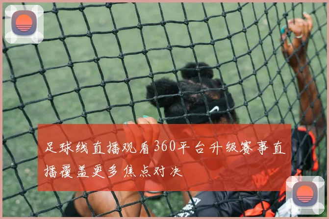 足球线直播观看360平台升级赛事直播覆盖更多焦点对决
