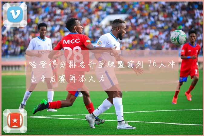 哈登得分排名升至联盟前列 76人冲击季后赛再添火力