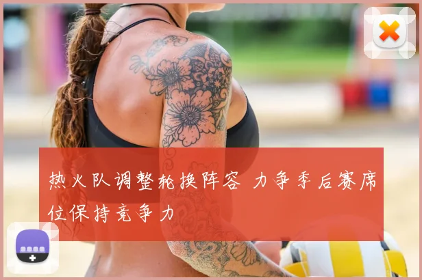 热火队调整轮换阵容 力争季后赛席位保持竞争力