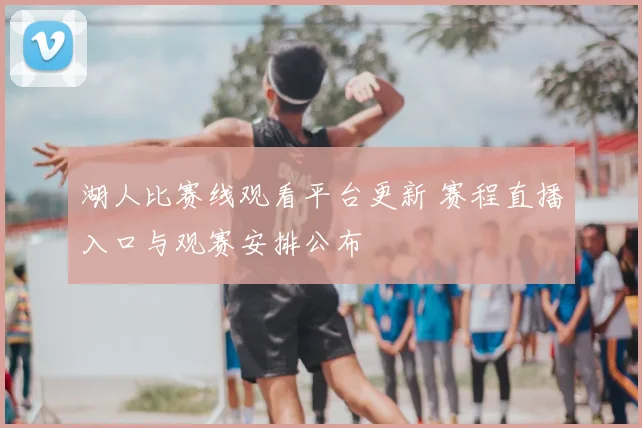 湖人比赛线观看平台更新 赛程直播入口与观赛安排公布