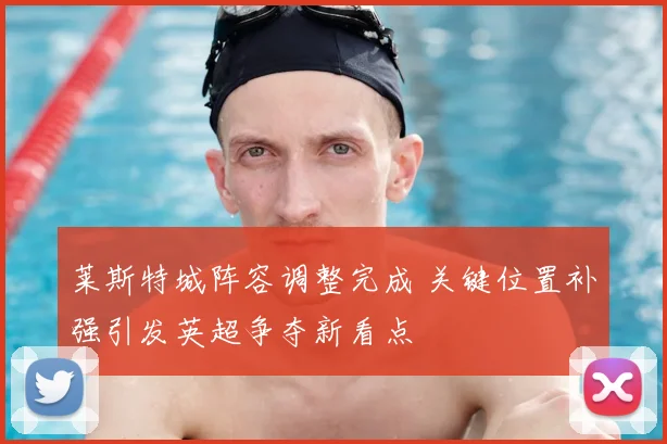 莱斯特城阵容调整完成 关键位置补强引发英超争夺新看点