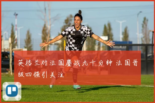英格兰对法国鏖战九十分钟 法国晋级四强引关注