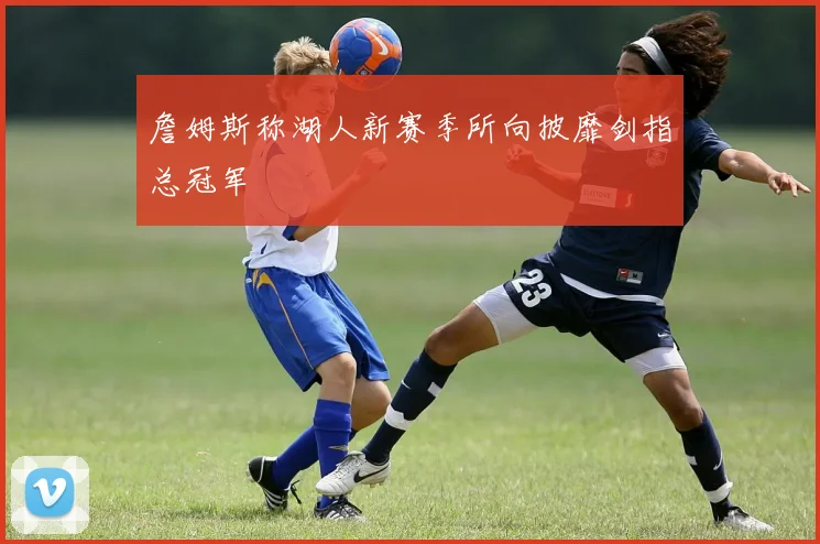 詹姆斯称湖人新赛季所向披靡剑指总冠军