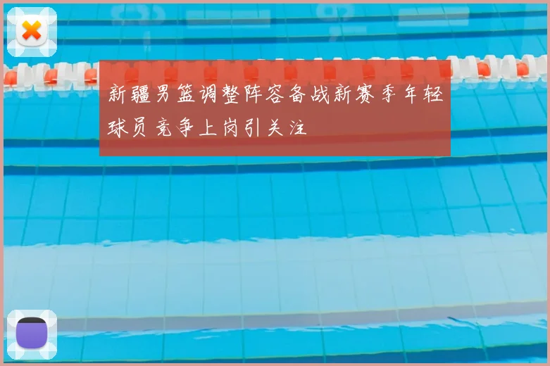 新疆男篮调整阵容备战新赛季年轻球员竞争上岗引关注