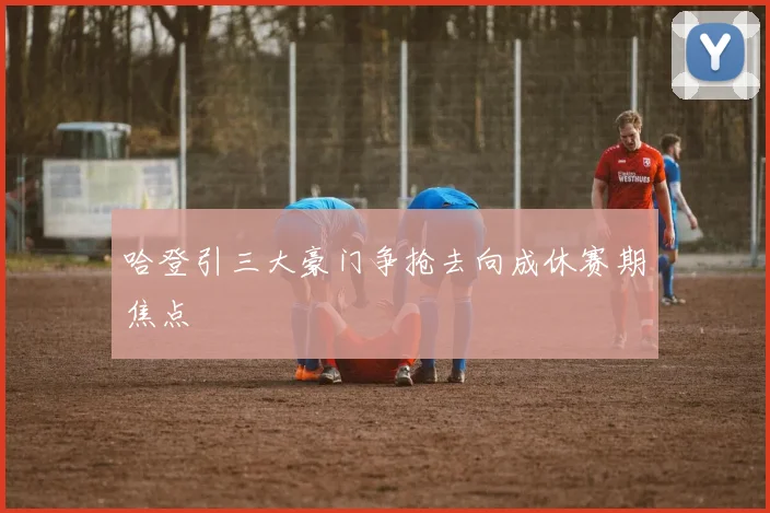 哈登引三大豪门争抢去向成休赛期焦点