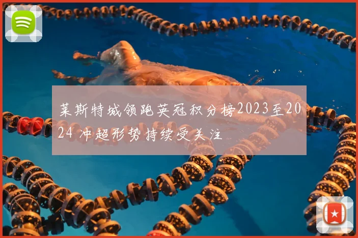 莱斯特城领跑英冠积分榜2023至2024 冲超形势持续受关注