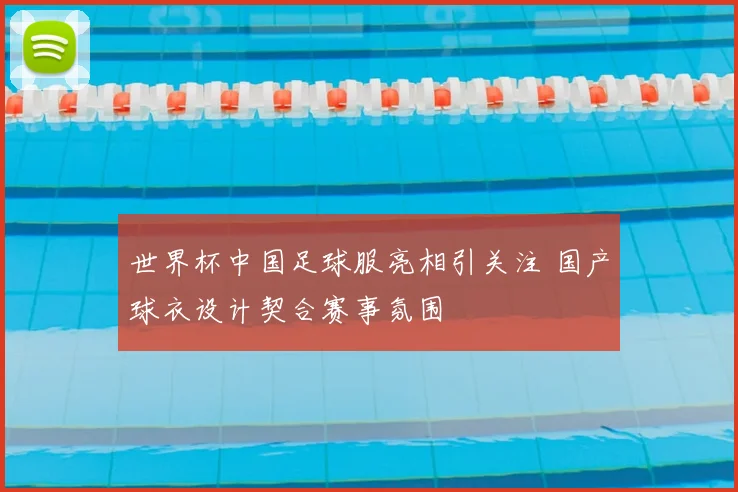 世界杯中国足球服亮相引关注 国产球衣设计契合赛事氛围
