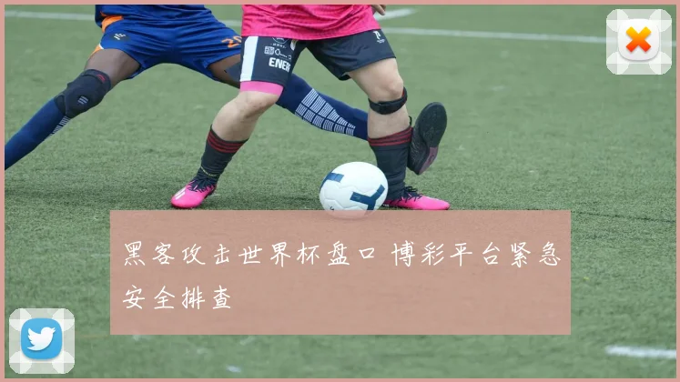 黑客攻击世界杯盘口 博彩平台紧急安全排查