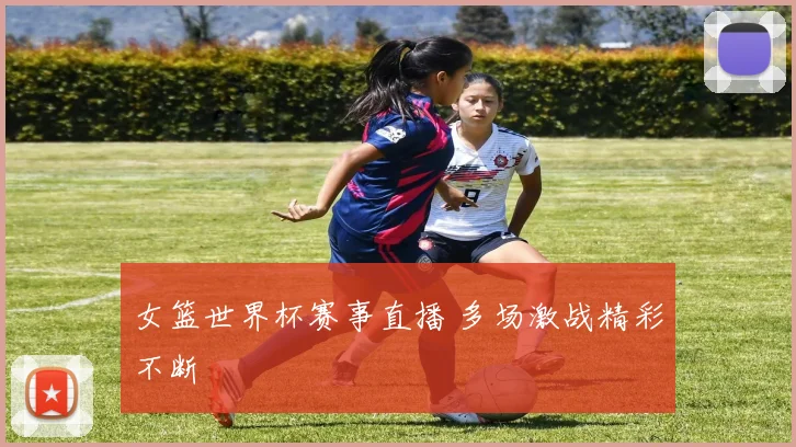 女篮世界杯赛事直播 多场激战精彩不断