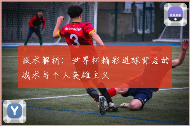 技术解析：世界杯精彩进球背后的战术与个人英雄主义